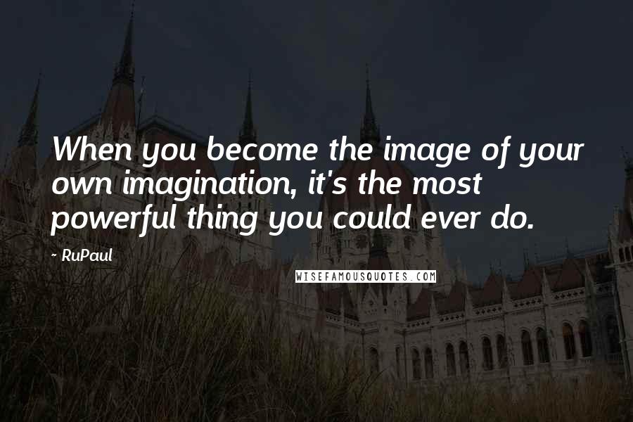 RuPaul Quotes: When you become the image of your own imagination, it's the most powerful thing you could ever do.