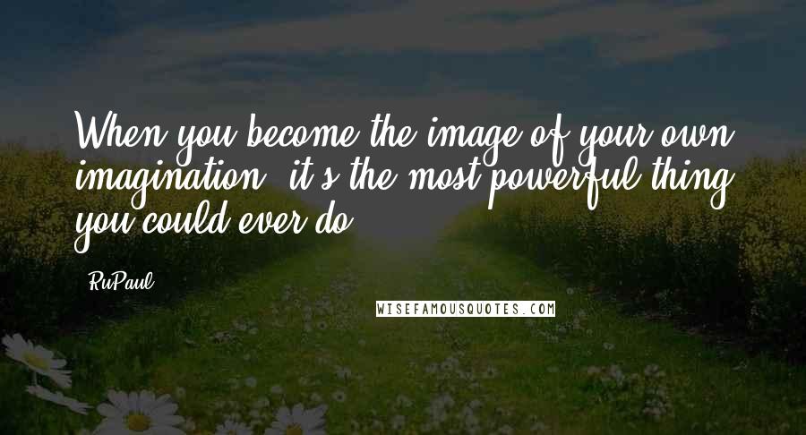 RuPaul Quotes: When you become the image of your own imagination, it's the most powerful thing you could ever do.