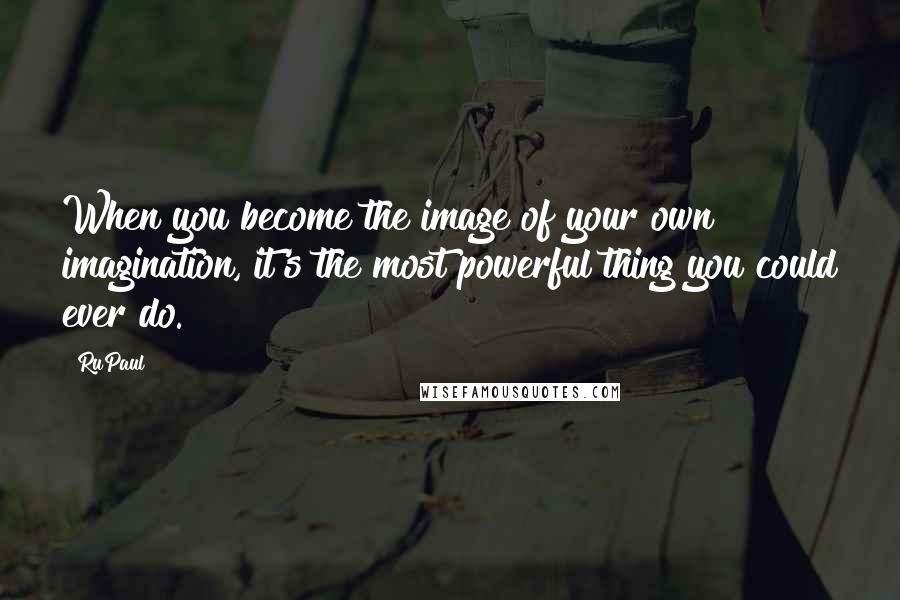 RuPaul Quotes: When you become the image of your own imagination, it's the most powerful thing you could ever do.