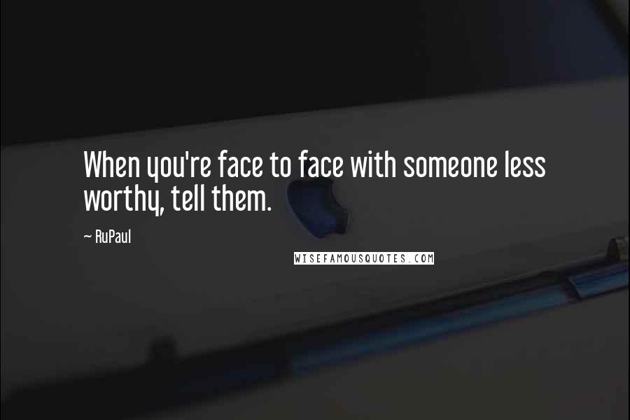 RuPaul Quotes: When you're face to face with someone less worthy, tell them.