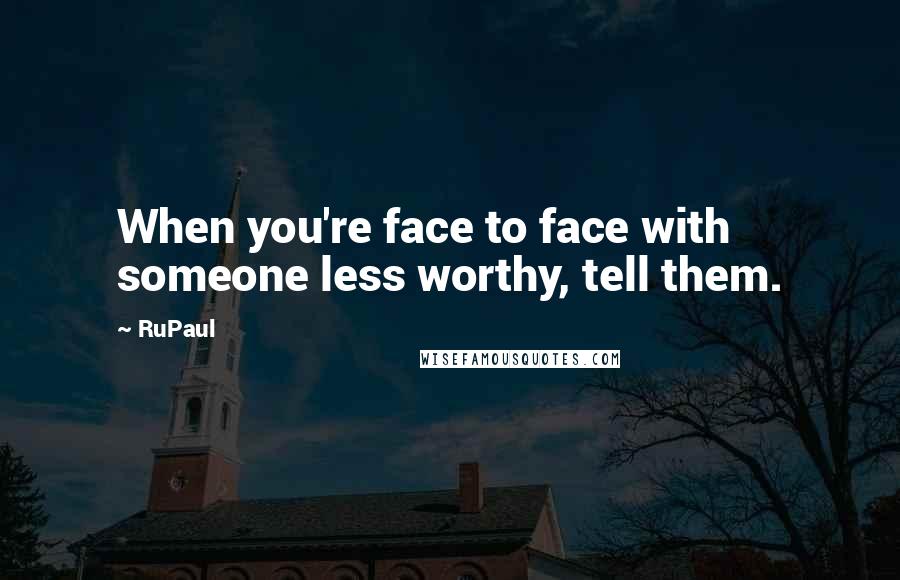 RuPaul Quotes: When you're face to face with someone less worthy, tell them.