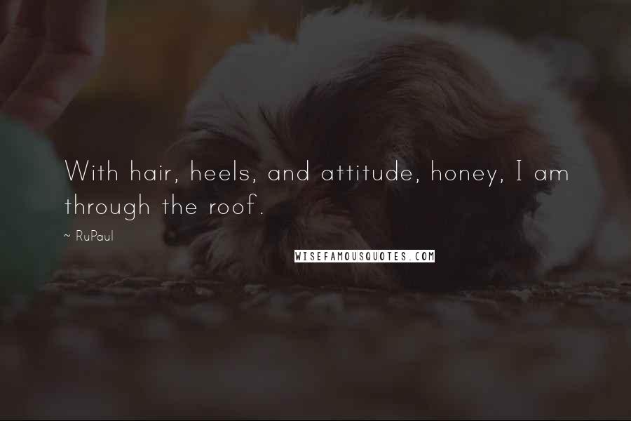 RuPaul Quotes: With hair, heels, and attitude, honey, I am through the roof.