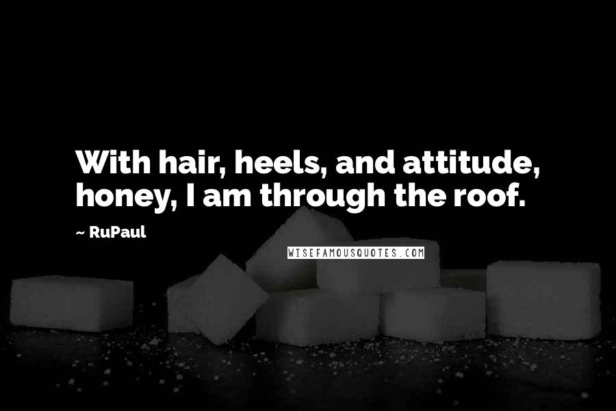 RuPaul Quotes: With hair, heels, and attitude, honey, I am through the roof.