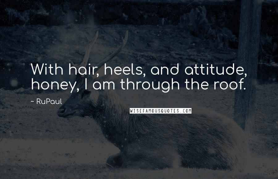 RuPaul Quotes: With hair, heels, and attitude, honey, I am through the roof.
