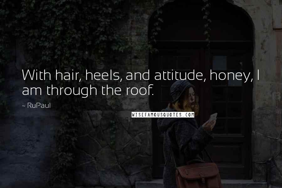 RuPaul Quotes: With hair, heels, and attitude, honey, I am through the roof.