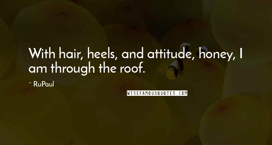 RuPaul Quotes: With hair, heels, and attitude, honey, I am through the roof.