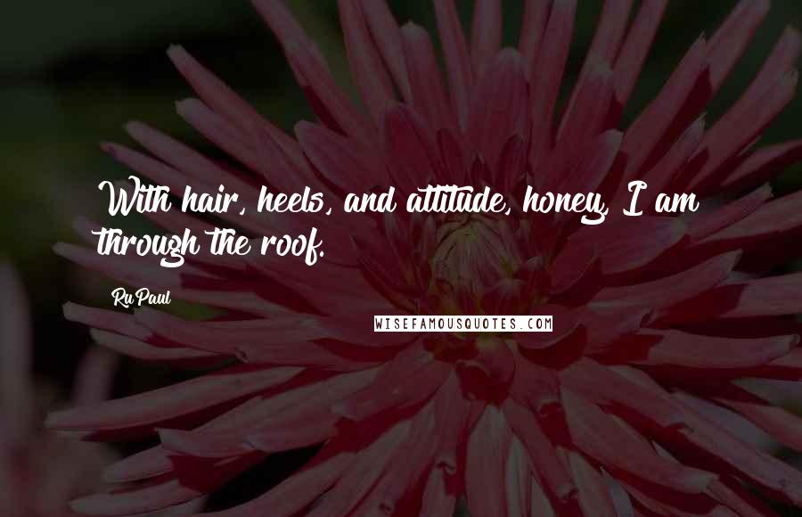 RuPaul Quotes: With hair, heels, and attitude, honey, I am through the roof.