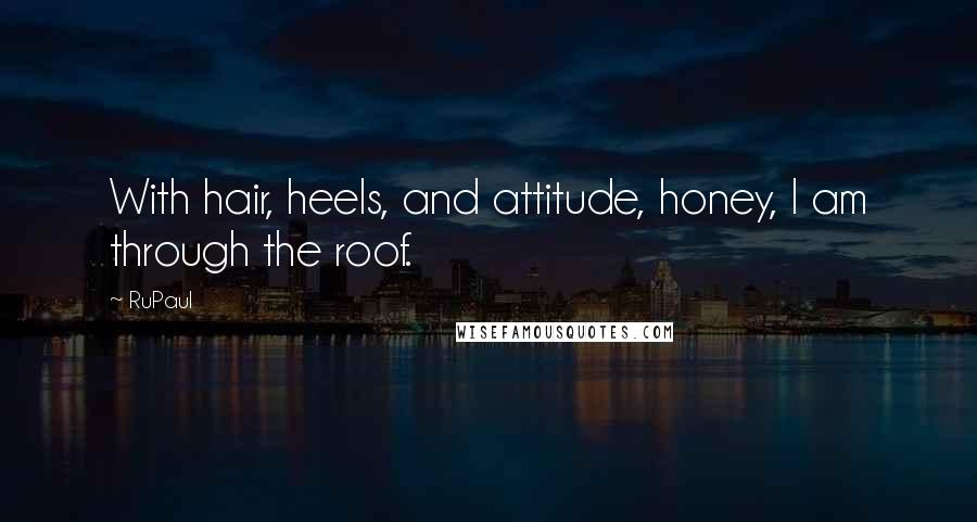 RuPaul Quotes: With hair, heels, and attitude, honey, I am through the roof.