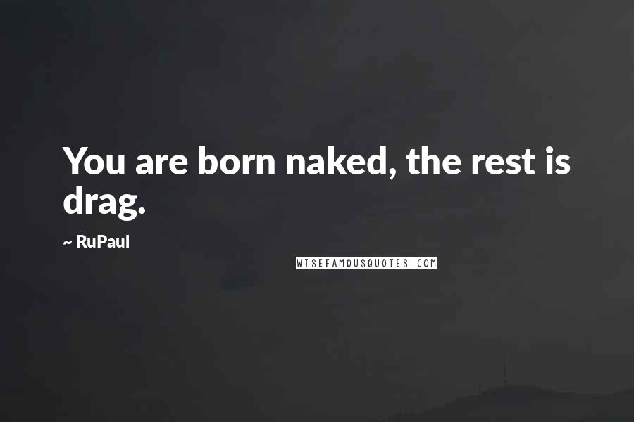 RuPaul Quotes: You are born naked, the rest is drag.