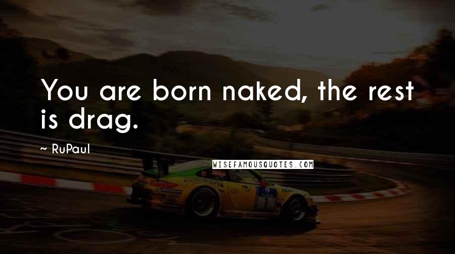 RuPaul Quotes: You are born naked, the rest is drag.