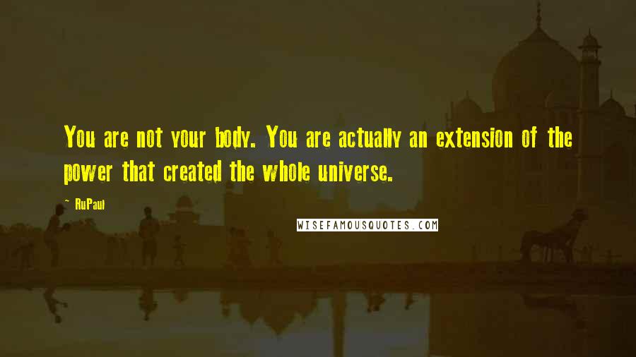 RuPaul Quotes: You are not your body. You are actually an extension of the power that created the whole universe.