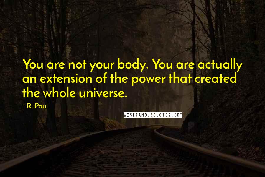 RuPaul Quotes: You are not your body. You are actually an extension of the power that created the whole universe.