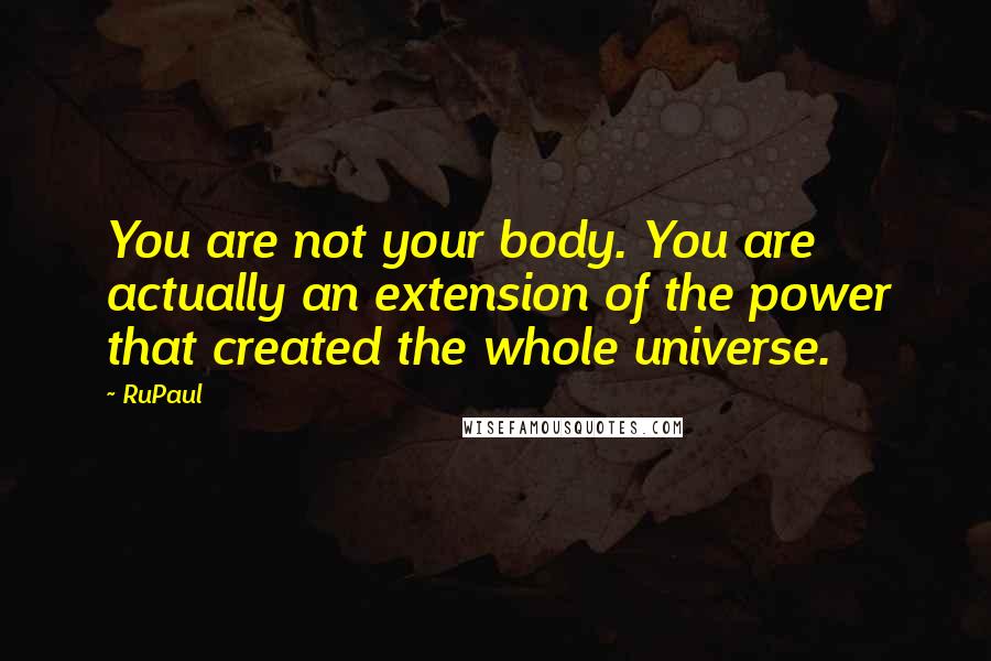 RuPaul Quotes: You are not your body. You are actually an extension of the power that created the whole universe.