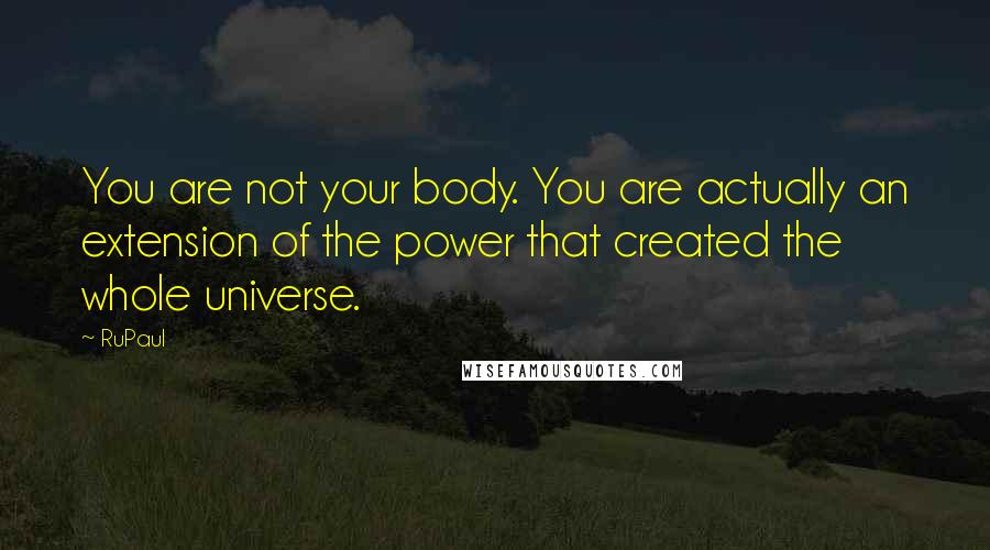 RuPaul Quotes: You are not your body. You are actually an extension of the power that created the whole universe.