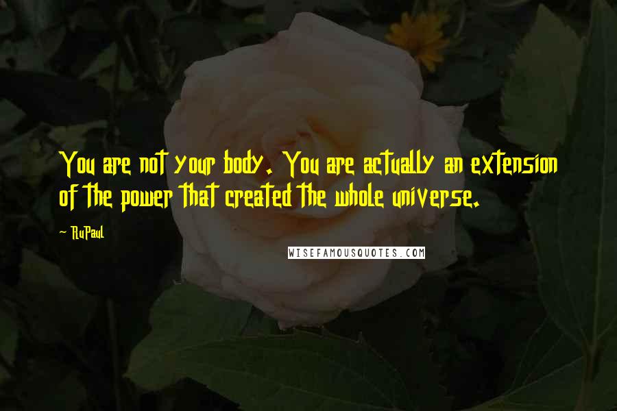 RuPaul Quotes: You are not your body. You are actually an extension of the power that created the whole universe.