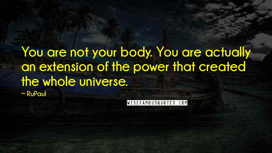 RuPaul Quotes: You are not your body. You are actually an extension of the power that created the whole universe.