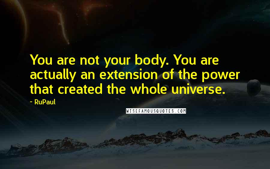 RuPaul Quotes: You are not your body. You are actually an extension of the power that created the whole universe.