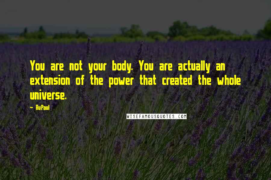RuPaul Quotes: You are not your body. You are actually an extension of the power that created the whole universe.