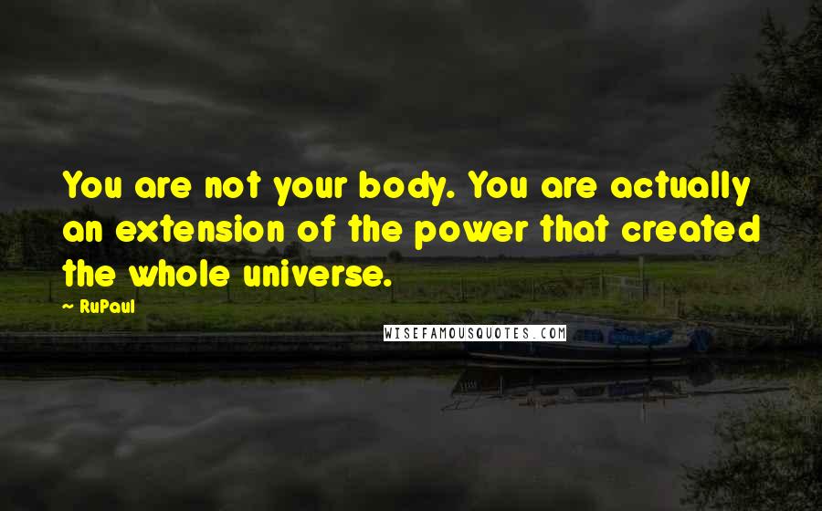 RuPaul Quotes: You are not your body. You are actually an extension of the power that created the whole universe.