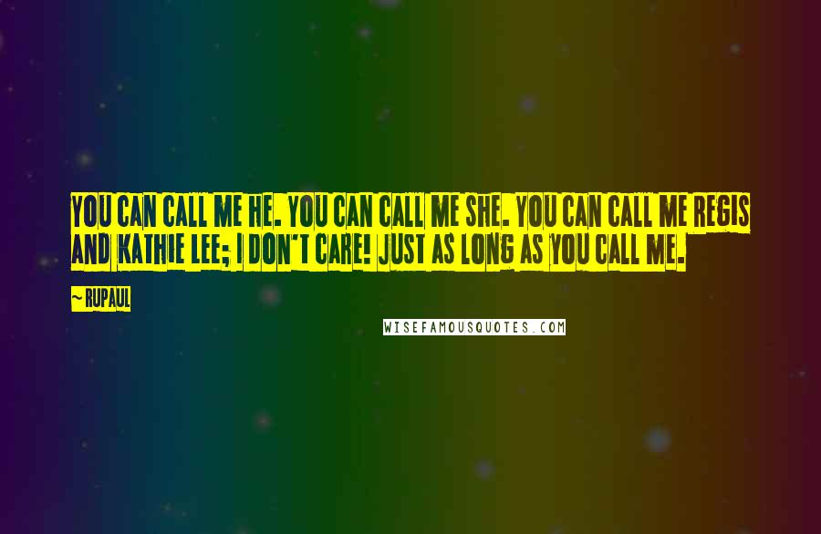 RuPaul Quotes: You can call me he. You can call me she. You can call me Regis and Kathie Lee; I don't care! Just as long as you call me.