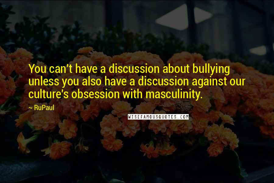 RuPaul Quotes: You can't have a discussion about bullying unless you also have a discussion against our culture's obsession with masculinity.