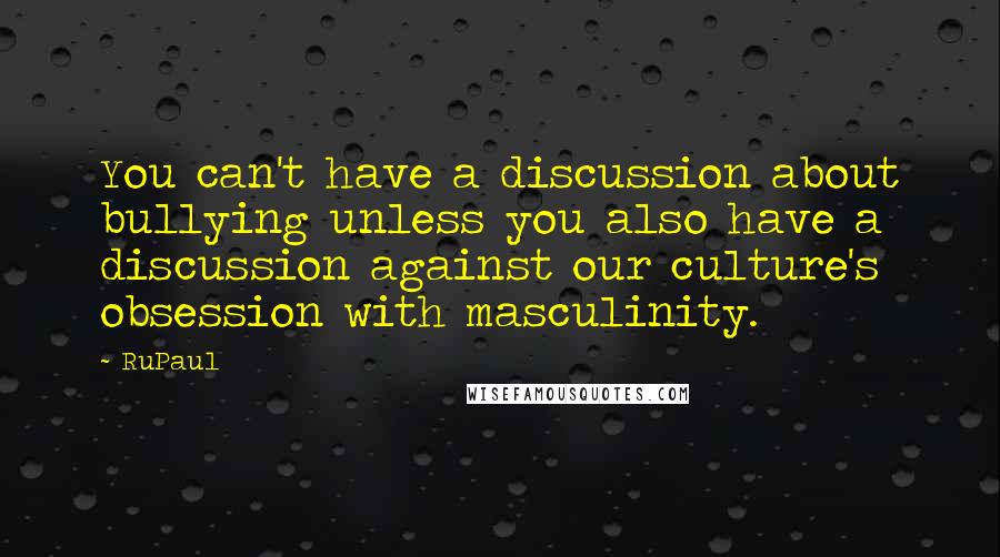 RuPaul Quotes: You can't have a discussion about bullying unless you also have a discussion against our culture's obsession with masculinity.