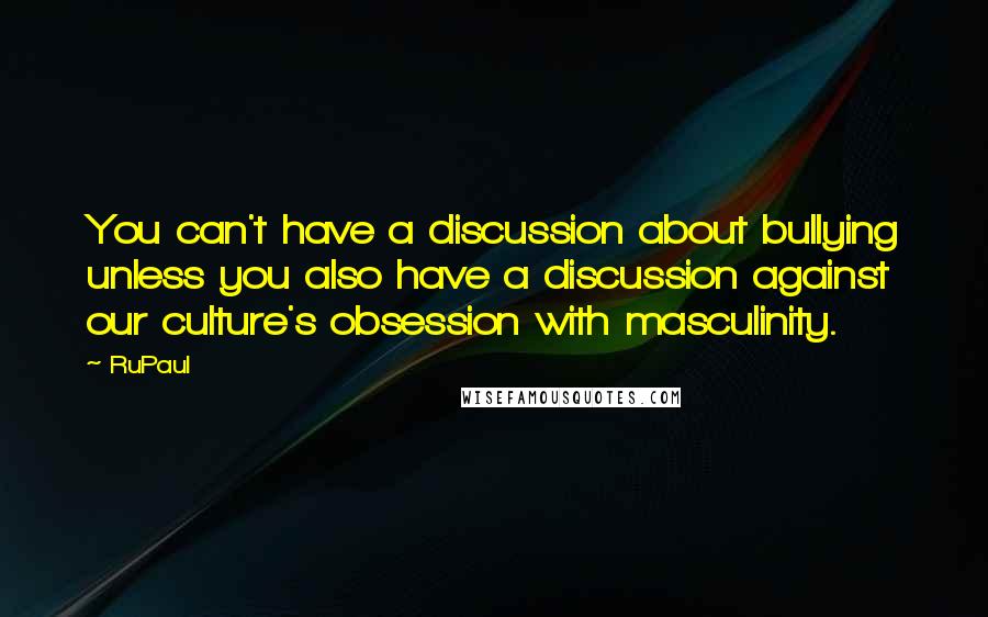 RuPaul Quotes: You can't have a discussion about bullying unless you also have a discussion against our culture's obsession with masculinity.