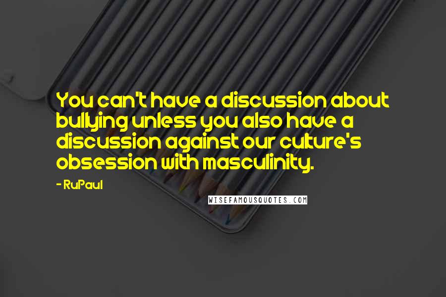 RuPaul Quotes: You can't have a discussion about bullying unless you also have a discussion against our culture's obsession with masculinity.