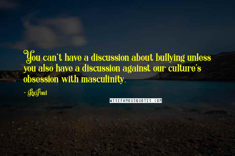 RuPaul Quotes: You can't have a discussion about bullying unless you also have a discussion against our culture's obsession with masculinity.