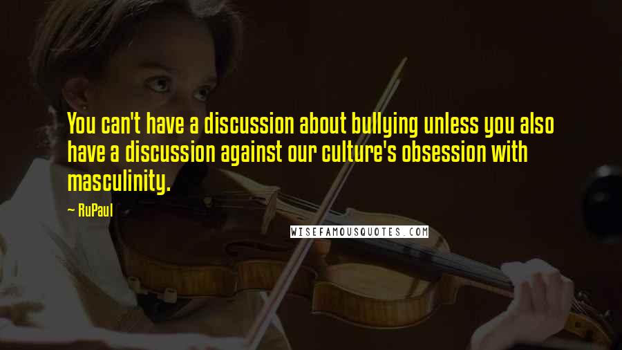 RuPaul Quotes: You can't have a discussion about bullying unless you also have a discussion against our culture's obsession with masculinity.