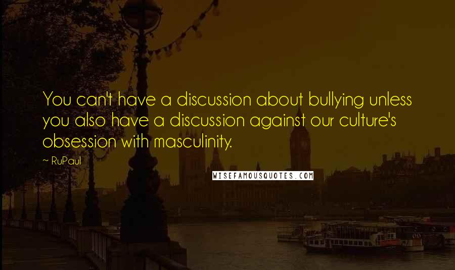 RuPaul Quotes: You can't have a discussion about bullying unless you also have a discussion against our culture's obsession with masculinity.