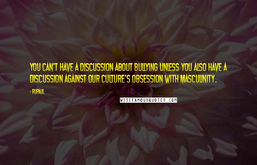 RuPaul Quotes: You can't have a discussion about bullying unless you also have a discussion against our culture's obsession with masculinity.