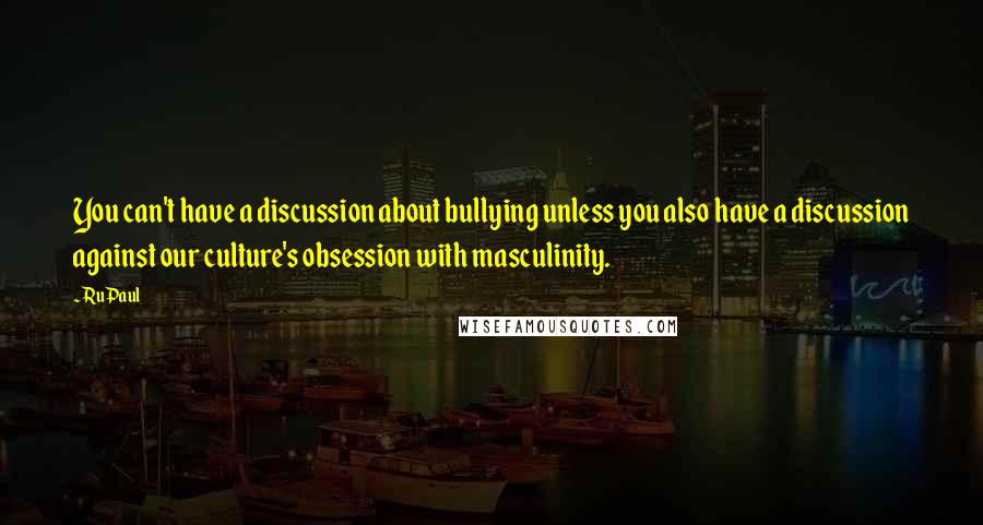 RuPaul Quotes: You can't have a discussion about bullying unless you also have a discussion against our culture's obsession with masculinity.