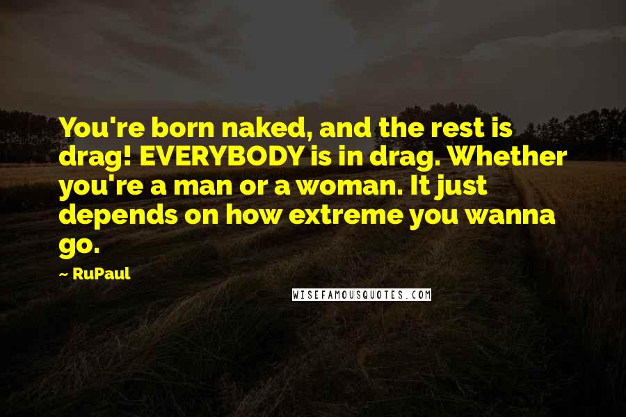 RuPaul Quotes: You're born naked, and the rest is drag! EVERYBODY is in drag. Whether you're a man or a woman. It just depends on how extreme you wanna go.