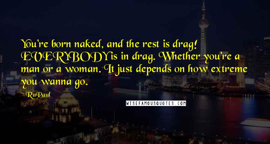 RuPaul Quotes: You're born naked, and the rest is drag! EVERYBODY is in drag. Whether you're a man or a woman. It just depends on how extreme you wanna go.