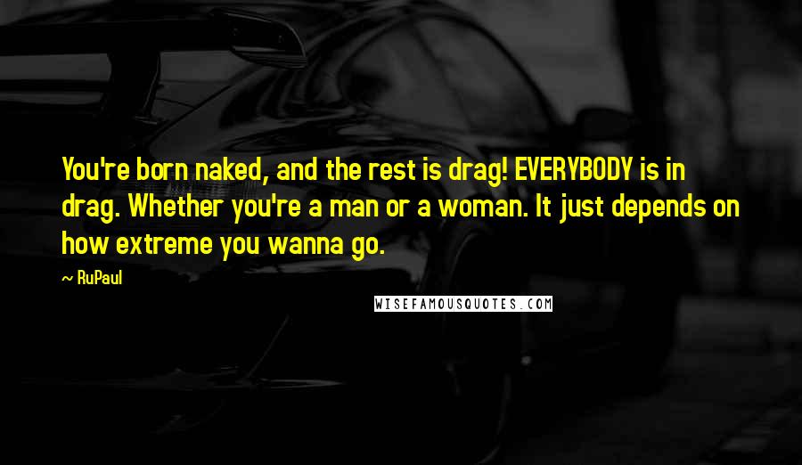 RuPaul Quotes: You're born naked, and the rest is drag! EVERYBODY is in drag. Whether you're a man or a woman. It just depends on how extreme you wanna go.