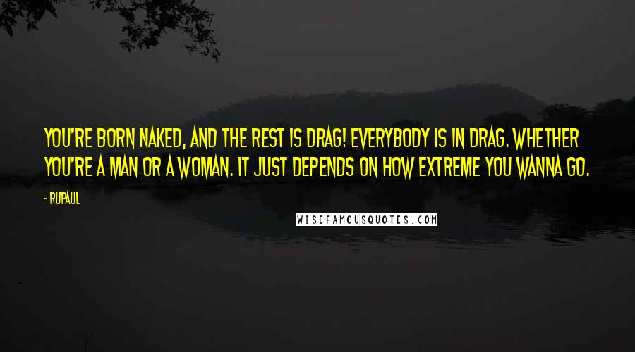 RuPaul Quotes: You're born naked, and the rest is drag! EVERYBODY is in drag. Whether you're a man or a woman. It just depends on how extreme you wanna go.