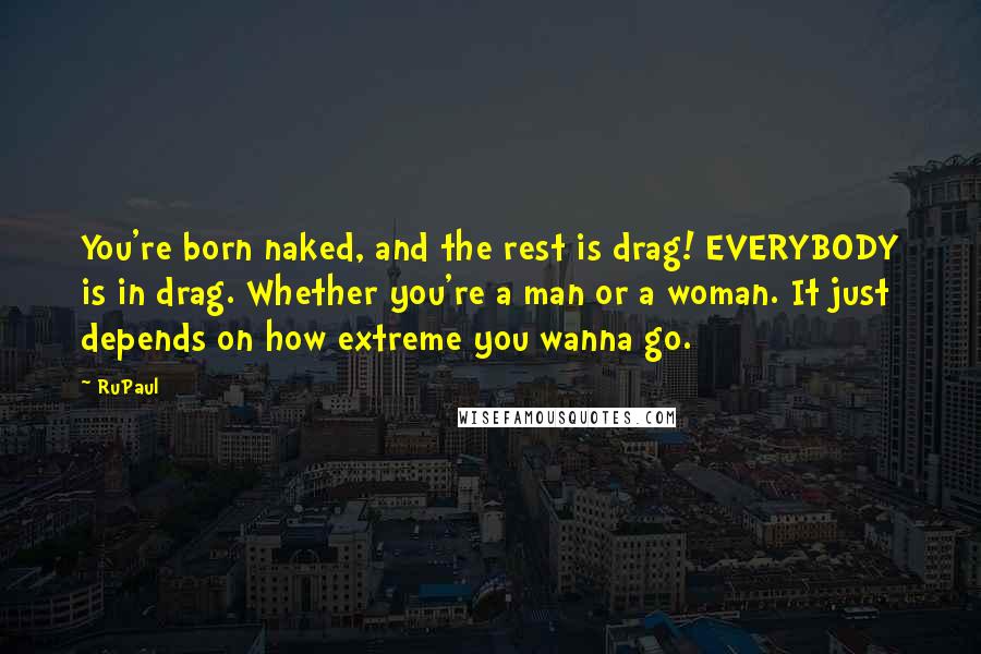 RuPaul Quotes: You're born naked, and the rest is drag! EVERYBODY is in drag. Whether you're a man or a woman. It just depends on how extreme you wanna go.