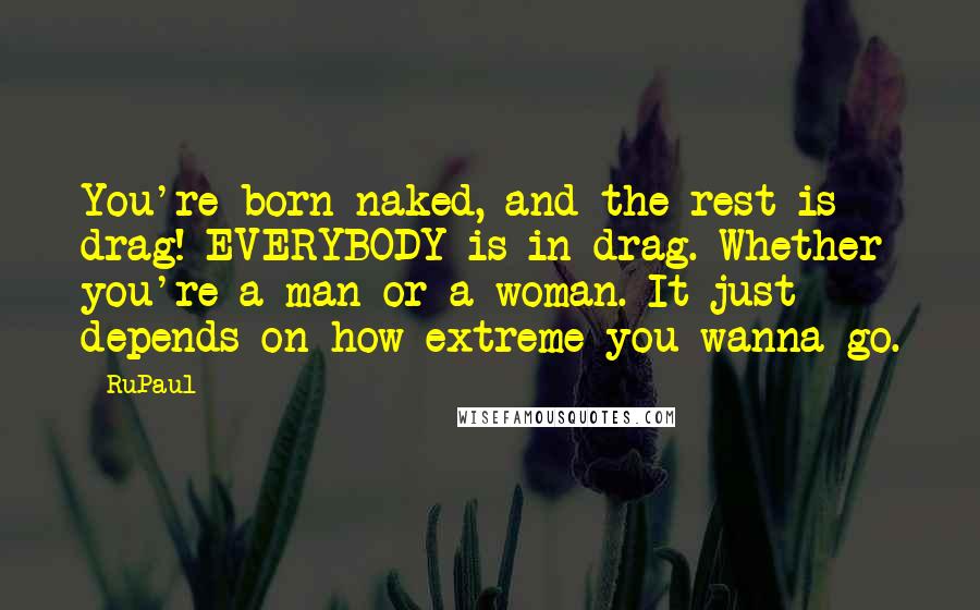 RuPaul Quotes: You're born naked, and the rest is drag! EVERYBODY is in drag. Whether you're a man or a woman. It just depends on how extreme you wanna go.