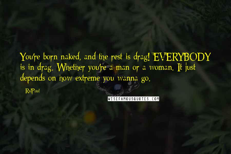 RuPaul Quotes: You're born naked, and the rest is drag! EVERYBODY is in drag. Whether you're a man or a woman. It just depends on how extreme you wanna go.