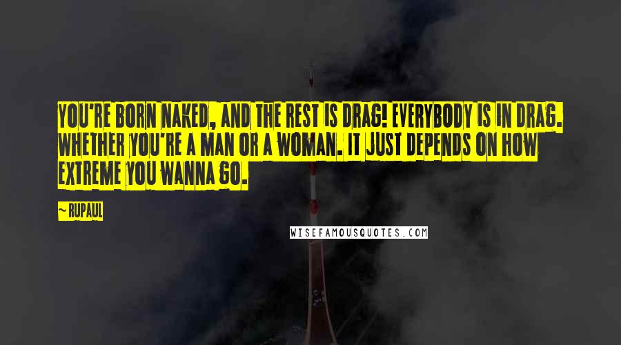 RuPaul Quotes: You're born naked, and the rest is drag! EVERYBODY is in drag. Whether you're a man or a woman. It just depends on how extreme you wanna go.