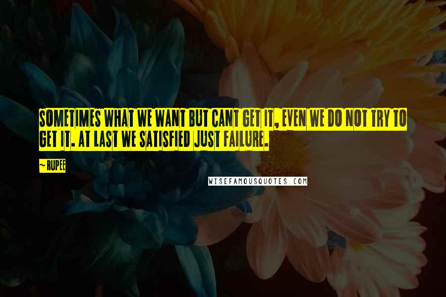 RUPEE Quotes: SOMETIMES WHAT WE WANT BUT CANT GET IT, EVEN WE DO NOT TRY TO GET IT. AT LAST WE SATISFIED JUST FAILURE.