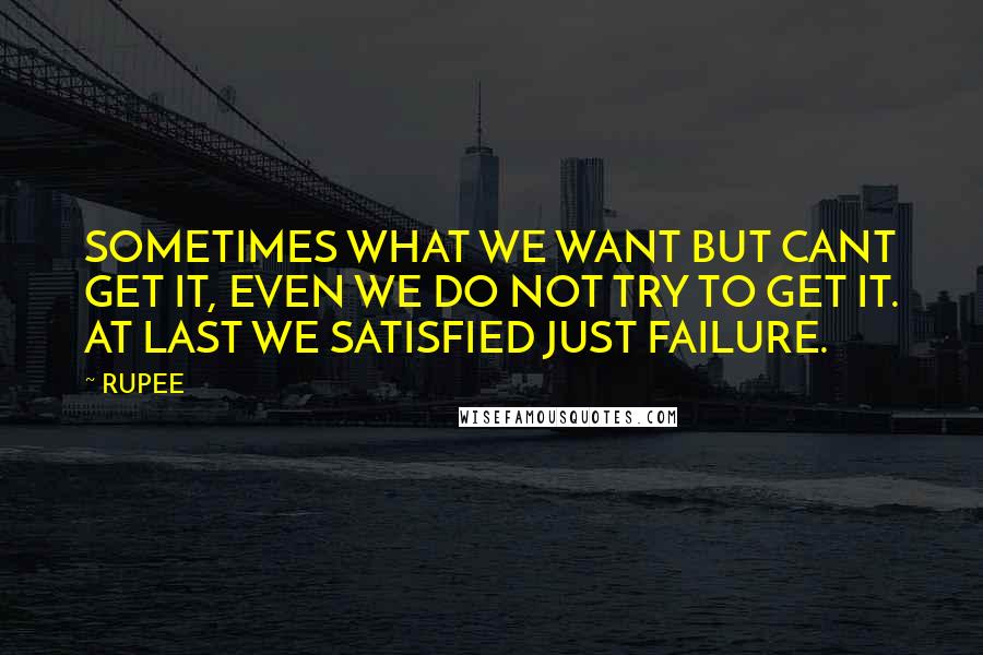 RUPEE Quotes: SOMETIMES WHAT WE WANT BUT CANT GET IT, EVEN WE DO NOT TRY TO GET IT. AT LAST WE SATISFIED JUST FAILURE.