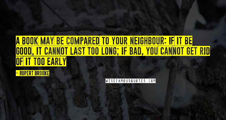 Rupert Brooke Quotes: A book may be compared to your neighbour: if it be good, it cannot last too long; if bad, you cannot get rid of it too early