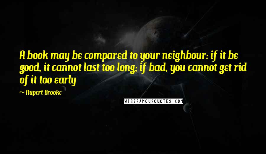 Rupert Brooke Quotes: A book may be compared to your neighbour: if it be good, it cannot last too long; if bad, you cannot get rid of it too early