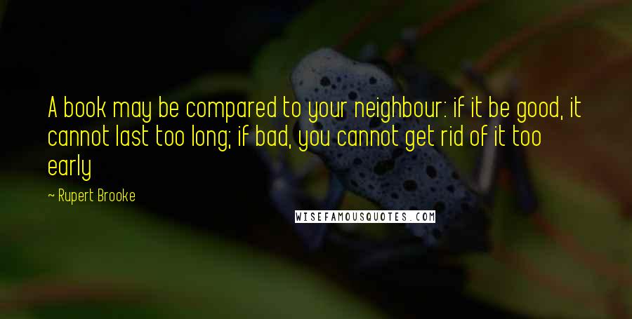 Rupert Brooke Quotes: A book may be compared to your neighbour: if it be good, it cannot last too long; if bad, you cannot get rid of it too early