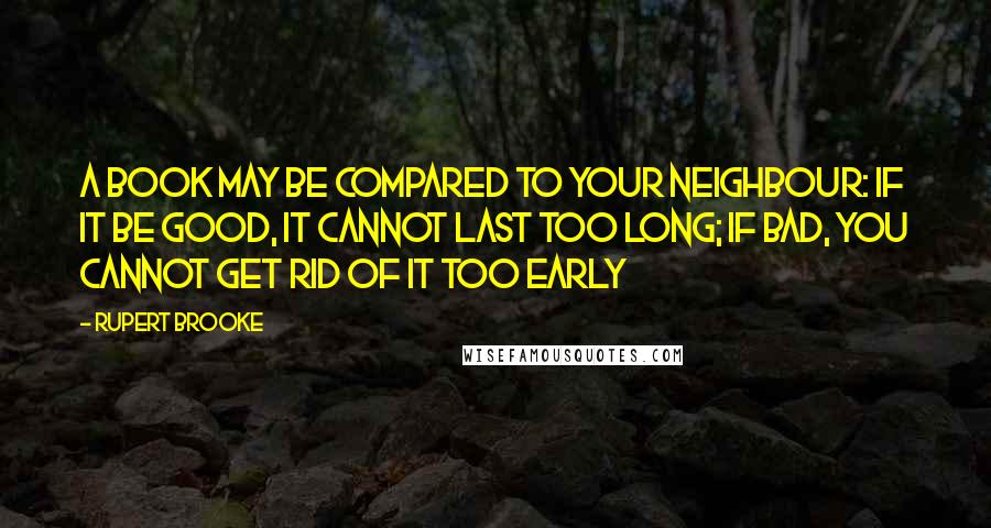 Rupert Brooke Quotes: A book may be compared to your neighbour: if it be good, it cannot last too long; if bad, you cannot get rid of it too early