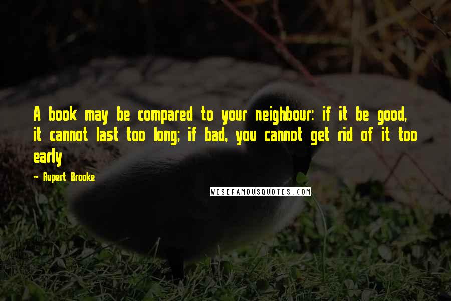 Rupert Brooke Quotes: A book may be compared to your neighbour: if it be good, it cannot last too long; if bad, you cannot get rid of it too early