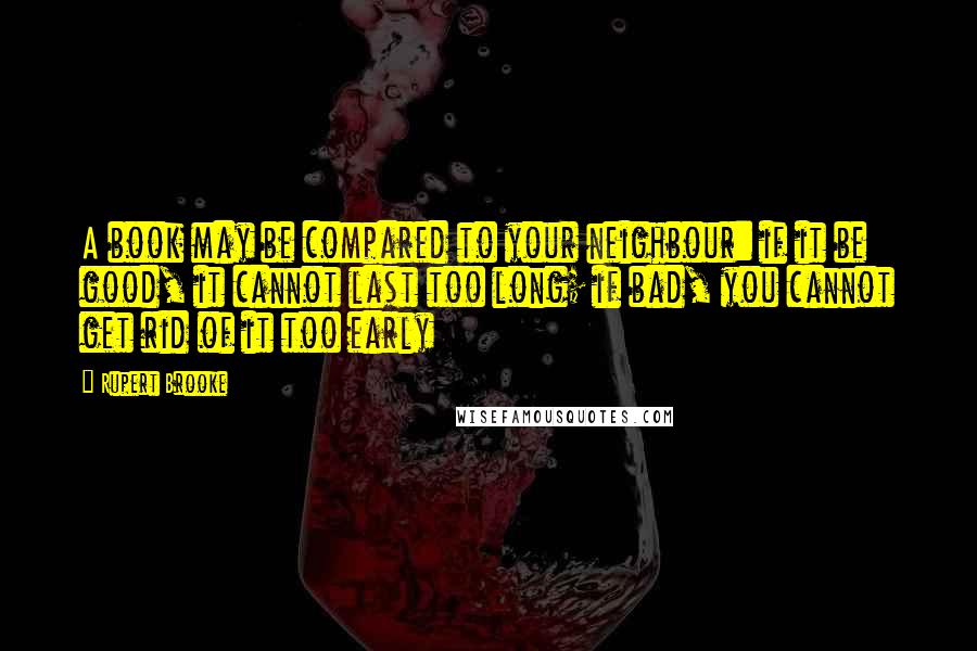 Rupert Brooke Quotes: A book may be compared to your neighbour: if it be good, it cannot last too long; if bad, you cannot get rid of it too early