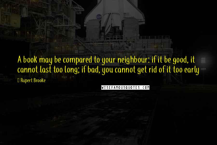 Rupert Brooke Quotes: A book may be compared to your neighbour: if it be good, it cannot last too long; if bad, you cannot get rid of it too early